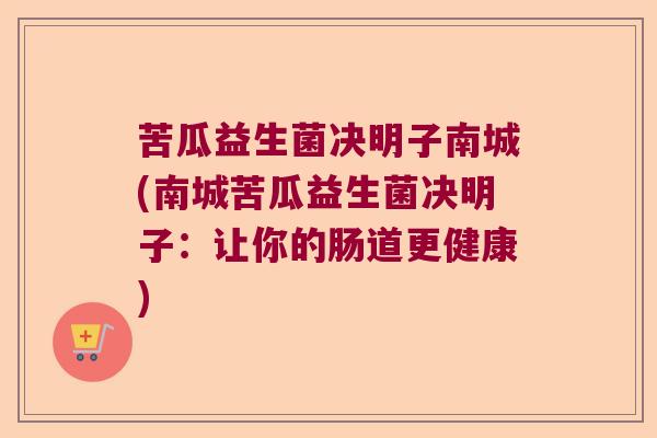 苦瓜益生菌决明子南城(南城苦瓜益生菌决明子：让你的肠道更健康)