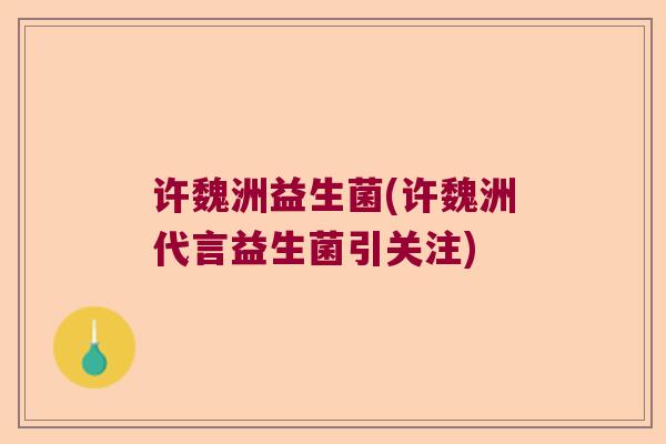 许魏洲益生菌(许魏洲代言益生菌引关注)