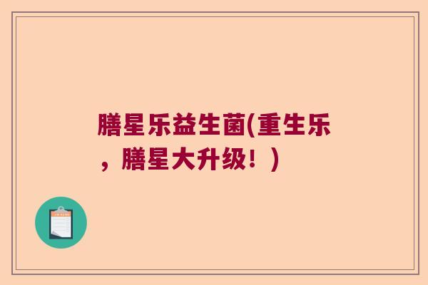 膳星乐益生菌(重生乐，膳星大升级！)