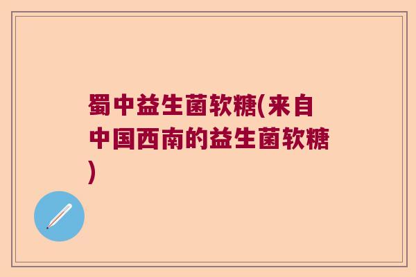 蜀中益生菌软糖(来自中国西南的益生菌软糖)
