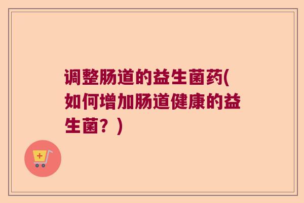 调整肠道的益生菌药(如何增加肠道健康的益生菌？)