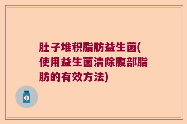 肚子堆积脂肪益生菌(使用益生菌清除腹部脂肪的有效方法)