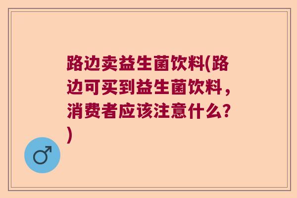 路边卖益生菌饮料(路边可买到益生菌饮料,消费者应该注意什么?) 路边卖益生菌饮料(路边可买到益生菌饮料,消费者应该注意什么?)