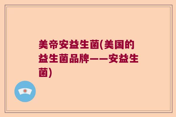 美帝安益生菌(美国的益生菌品牌——安益生菌) 美帝安益生菌(美国的益生菌品牌——安益生菌)
