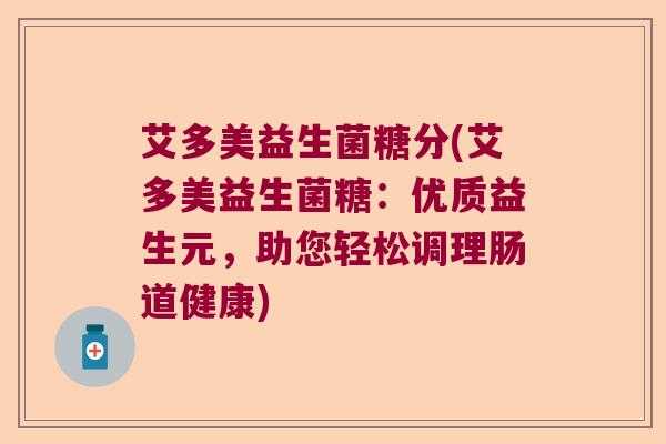 艾多美益生菌糖分(艾多美益生菌糖:优质益生元,助您轻松调理肠道健康) 艾多美益生菌糖分(艾多美益生菌糖:优质益生元,助您轻松调理肠道健康)
