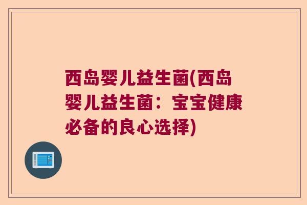 西岛婴儿益生菌(西岛婴儿益生菌：宝宝健康必备的良心选择)