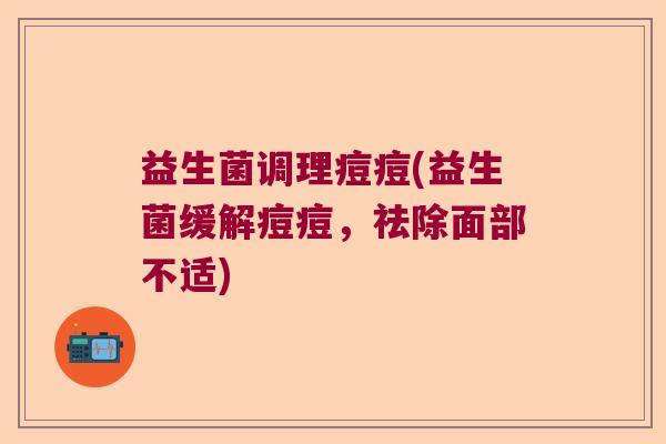 益生菌调理痘痘(益生菌缓解痘痘，祛除面部不适)