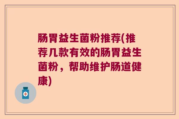 肠胃益生菌粉推荐(推荐几款有效的肠胃益生菌粉,帮助维护肠道健康) 肠胃益生菌粉推荐(推荐几款有效的肠胃益生菌粉,帮助维护肠道健康)
