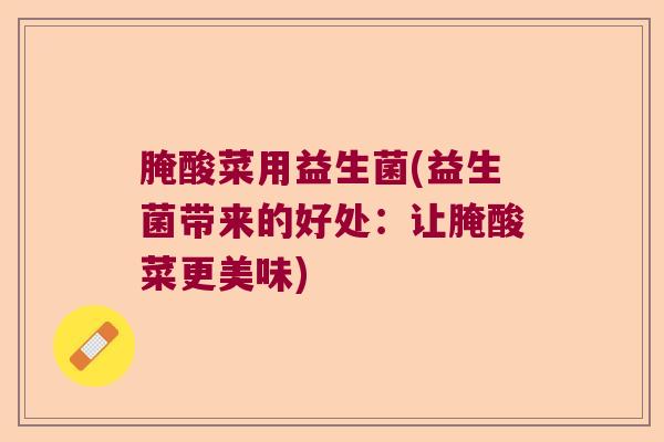 腌酸菜用益生菌(益生菌带来的好处：让腌酸菜更美味)