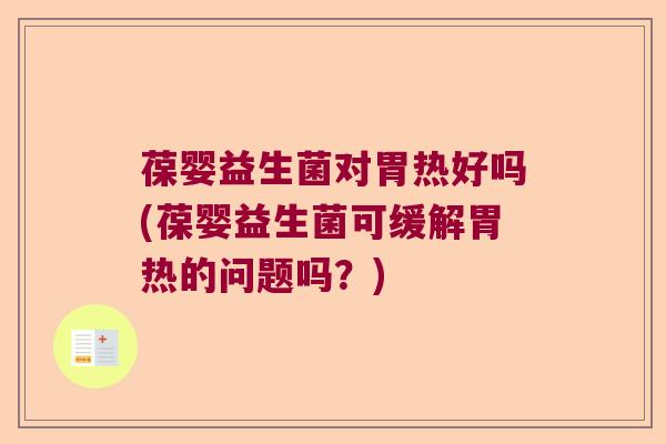 葆婴益生菌对胃热好吗(葆婴益生菌可缓解胃热的问题吗？)