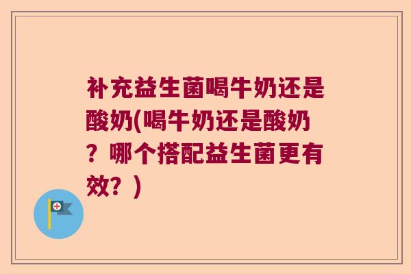 补充益生菌喝牛奶还是酸奶(喝牛奶还是酸奶？哪个搭配益生菌更有效？)
