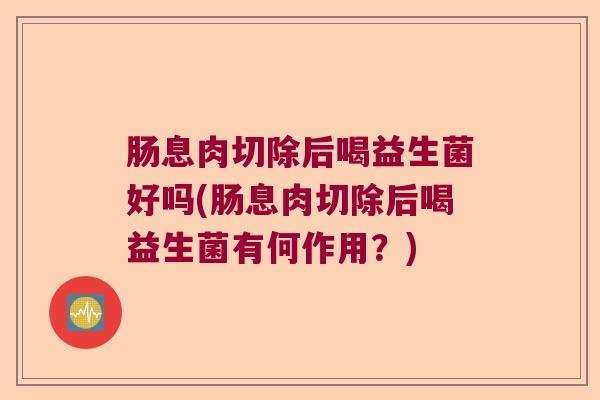 肠息肉切除后喝益生菌好吗(肠息肉切除后喝益生菌有何作用？)