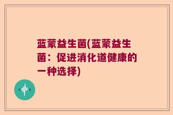 蓝蒙益生菌(蓝蒙益生菌:促进消化道健康的一种选择) 蓝蒙益生菌(蓝蒙益生菌:促进消化道健康的一种选择)