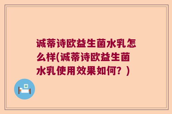 诚蒂诗欧益生菌水乳怎么样(诚蒂诗欧益生菌水乳使用效果如何？)