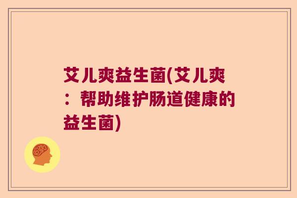 艾儿爽益生菌(艾儿爽：帮助维护肠道健康的益生菌)