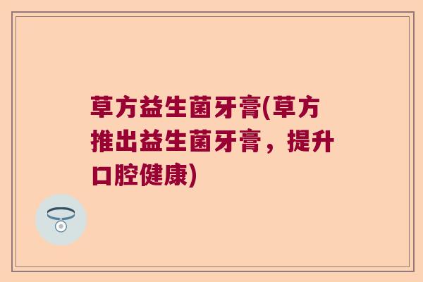 草方益生菌牙膏(草方推出益生菌牙膏，提升口腔健康)