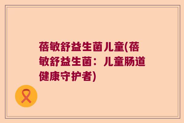 蓓敏舒益生菌儿童(蓓敏舒益生菌：儿童肠道健康守护者)