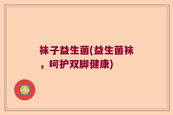 袜子益生菌(益生菌袜，呵护双脚健康)