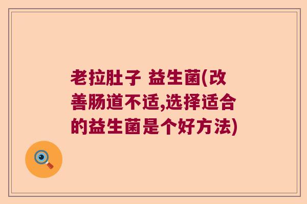 老拉肚子 益生菌(改善肠道不适,选择适合的益生菌是个好方法) 老拉肚子 益生菌(改善肠道不适,选择适合的益生菌是个好方法)