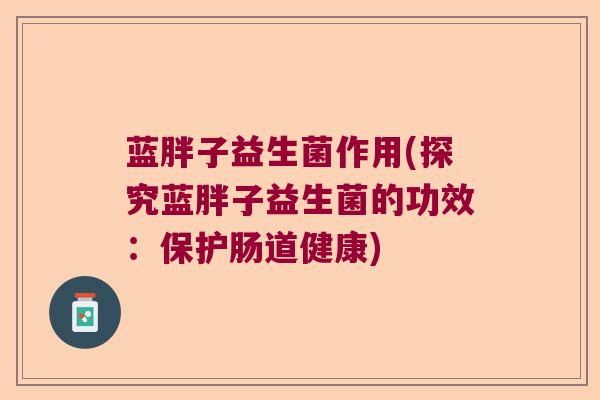 蓝胖子益生菌作用(探究蓝胖子益生菌的功效：保护肠道健康)