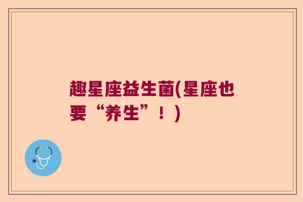 趣星座益生菌(星座也要“养生”！)