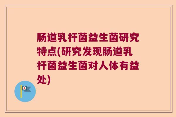 肠道乳杆菌益生菌研究特点(研究发现肠道乳杆菌益生菌对人体有益处)