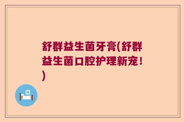 舒群益生菌牙膏(舒群益生菌口腔护理新宠！)