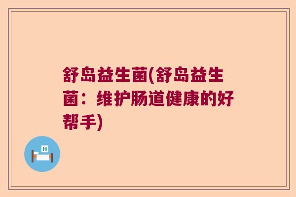 舒岛益生菌(舒岛益生菌：维护肠道健康的好帮手)