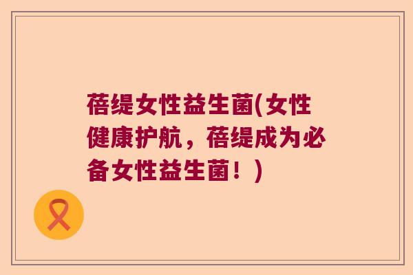 蓓缇女性益生菌(女性健康护航，蓓缇成为必备女性益生菌！)