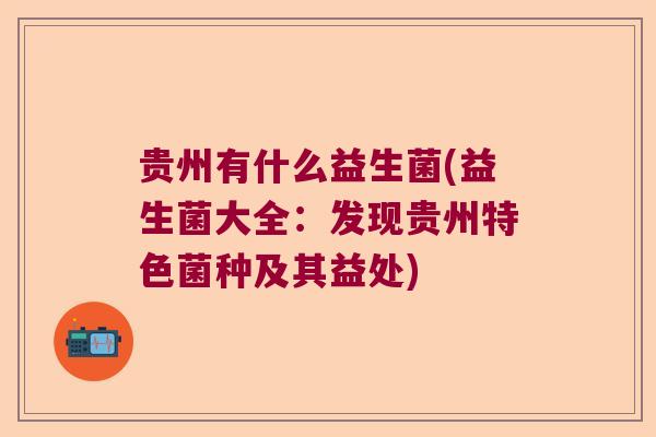 贵州有什么益生菌(益生菌大全：发现贵州特色菌种及其益处)