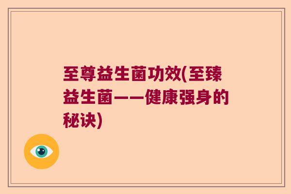 至尊益生菌功效(至臻益生菌——健康强身的秘诀)