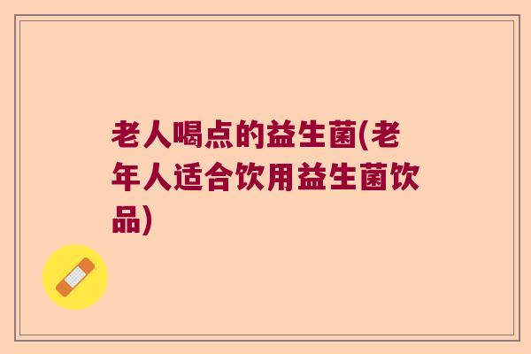 老人喝点的益生菌(老年人适合饮用益生菌饮品)