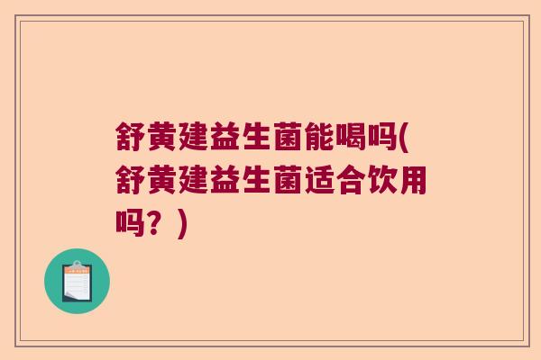 舒黄建益生菌能喝吗(舒黄建益生菌适合饮用吗？)