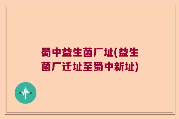 蜀中益生菌厂址(益生菌厂迁址至蜀中新址)