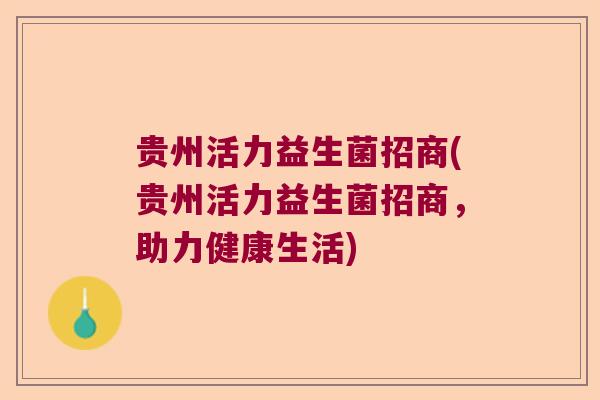 贵州活力益生菌招商(贵州活力益生菌招商,助力健康生活) 贵州活力益生菌招商(贵州活力益生菌招商,助力健康生活)