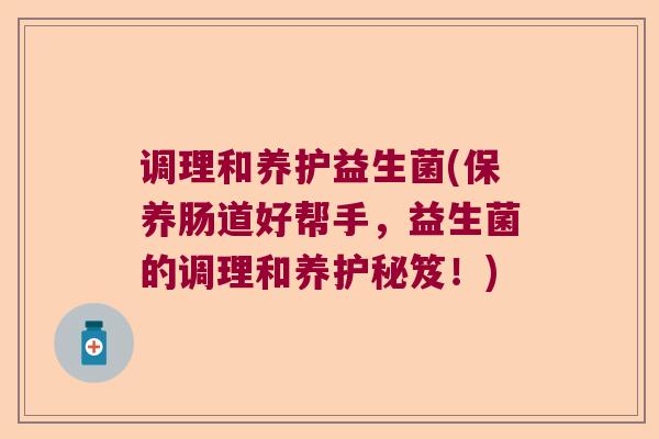 调理和养护益生菌(保养肠道好帮手，益生菌的调理和养护秘笈！)