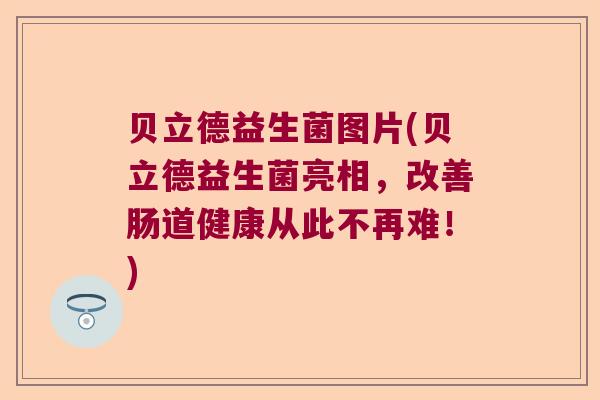 贝立德益生菌图片(贝立德益生菌亮相，改善肠道健康从此不再难！)