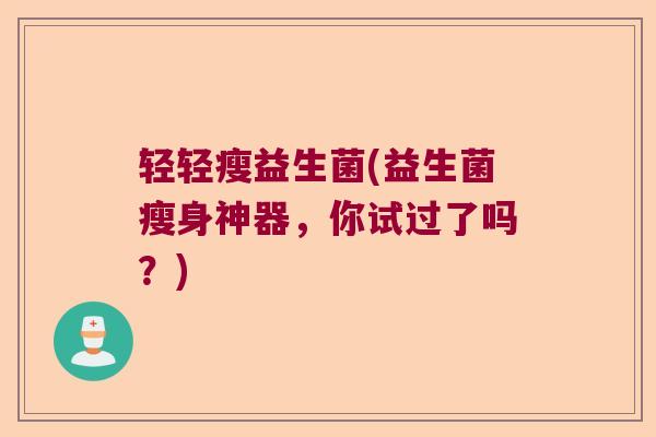 轻轻瘦益生菌(益生菌瘦身神器，你试过了吗？)