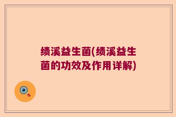 绩溪益生菌(绩溪益生菌的功效及作用详解) 绩溪益生菌(绩溪益生菌的功效及作用详解)