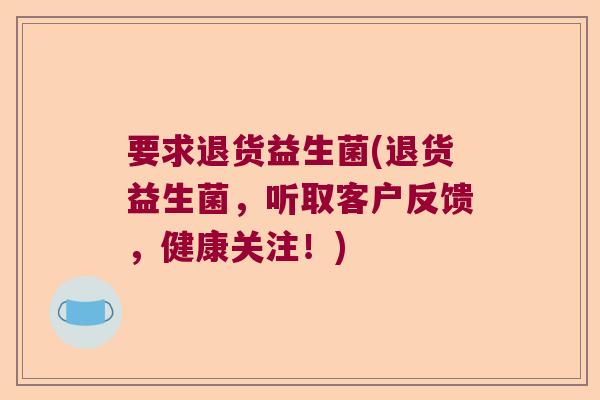 要求退货益生菌(退货益生菌，听取客户反馈，健康关注！)