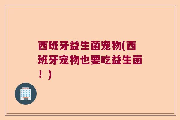 西班牙益生菌宠物(西班牙宠物也要吃益生菌！)