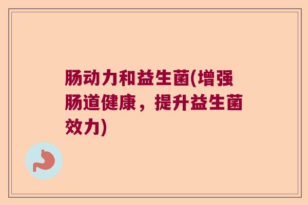 肠动力和益生菌(增强肠道健康，提升益生菌效力)