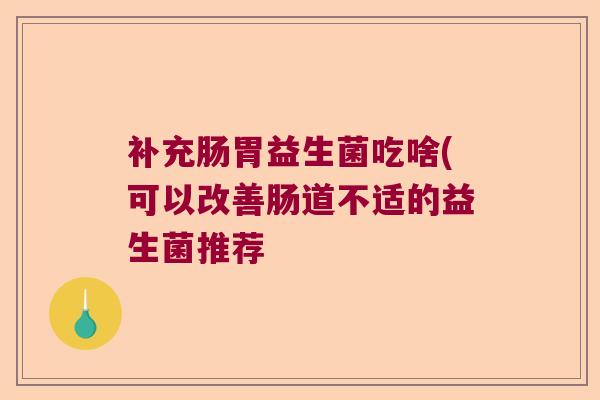 补充肠胃益生菌吃啥(可以改善肠道不适的益生菌推荐