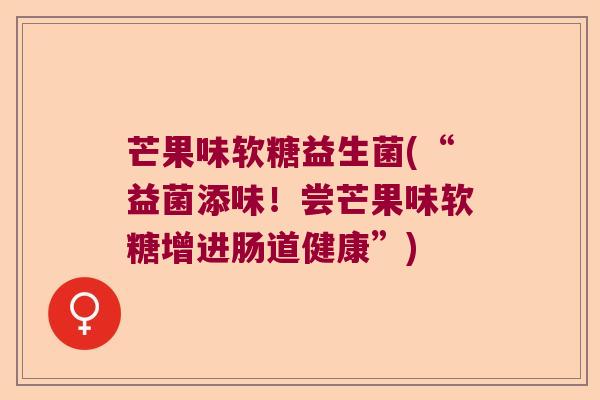 芒果味软糖益生菌(“益菌添味！尝芒果味软糖增进肠道健康”)