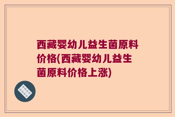 西藏婴幼儿益生菌原料价格(西藏婴幼儿益生菌原料价格上涨)