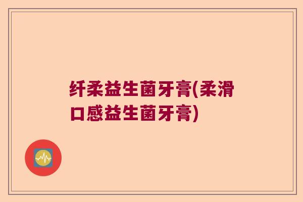 纤柔益生菌牙膏(柔滑口感益生菌牙膏)