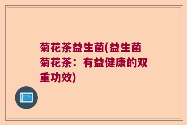 菊花茶益生菌(益生菌菊花茶：有益健康的双重功效)