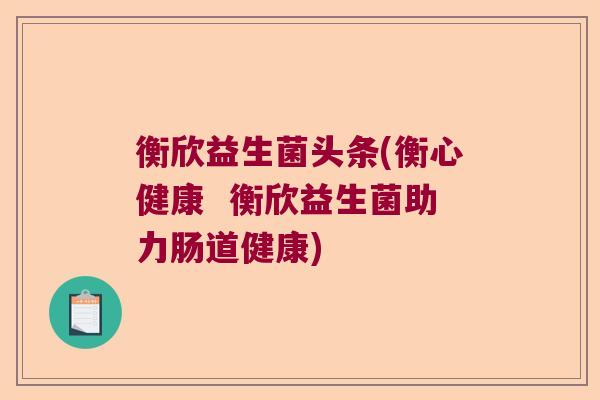 衡欣益生菌头条(衡心健康  衡欣益生菌助力肠道健康)