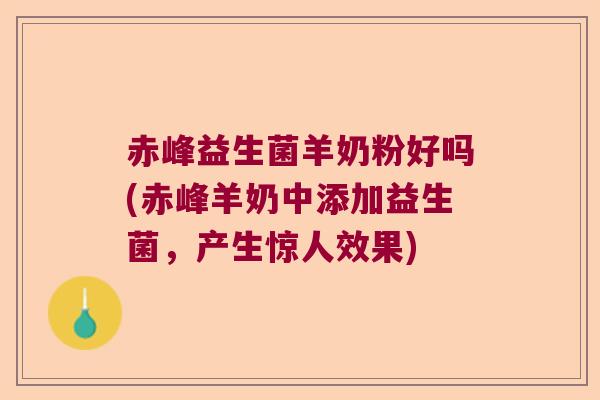 赤峰益生菌羊奶粉好吗(赤峰羊奶中添加益生菌，产生惊人效果)
