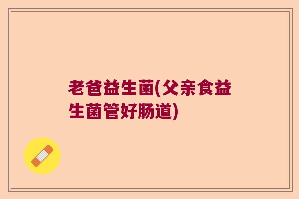 老爸益生菌(父亲食益生菌管好肠道)